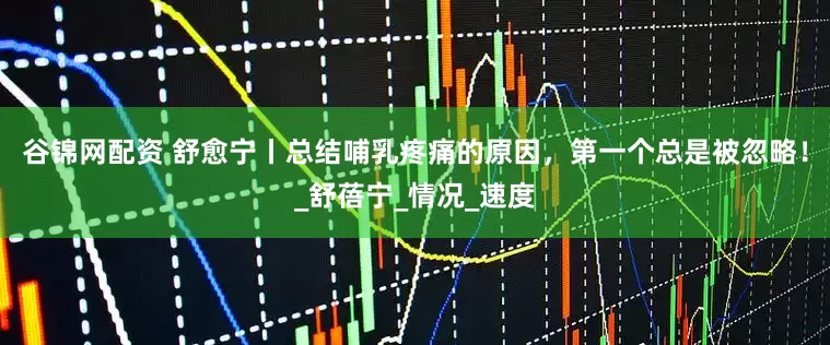 谷锦网配资 舒愈宁丨总结哺乳疼痛的原因，第一个总是被忽略！_舒蓓宁_情况_速度