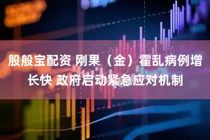 股般宝配资 刚果（金）霍乱病例增长快 政府启动紧急应对机制
