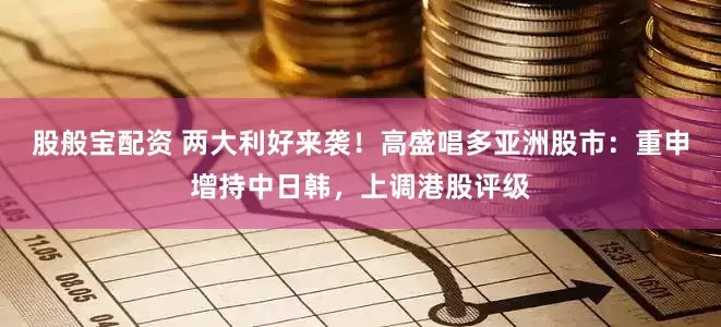股般宝配资 两大利好来袭！高盛唱多亚洲股市：重申增持中日韩，上调港股评级