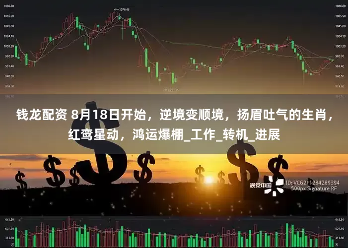 钱龙配资 8月18日开始，逆境变顺境，扬眉吐气的生肖，红鸾星动，鸿运爆棚_工作_转机_进展