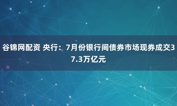 谷锦网配资 央行：7月份银行间债券市场现券成交37.3万亿元
