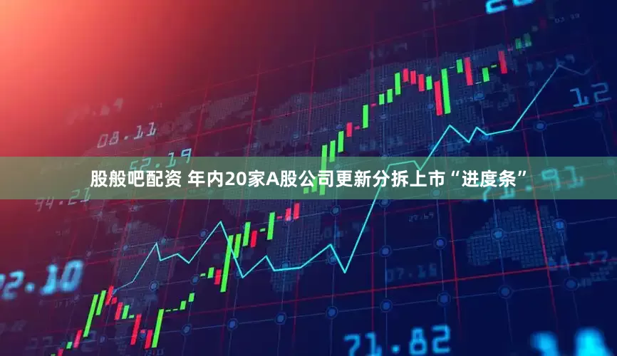 股般吧配资 年内20家A股公司更新分拆上市“进度条”