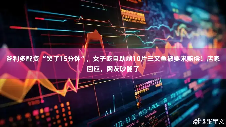 谷利多配资 “哭了15分钟”，女子吃自助剩10片三文鱼被要求赔偿！店家回应，网友吵翻了