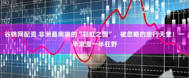 谷锦网配资 非洲最南端的“彩虹之国”，被忽略的旅行天堂！一半浪漫一半狂野